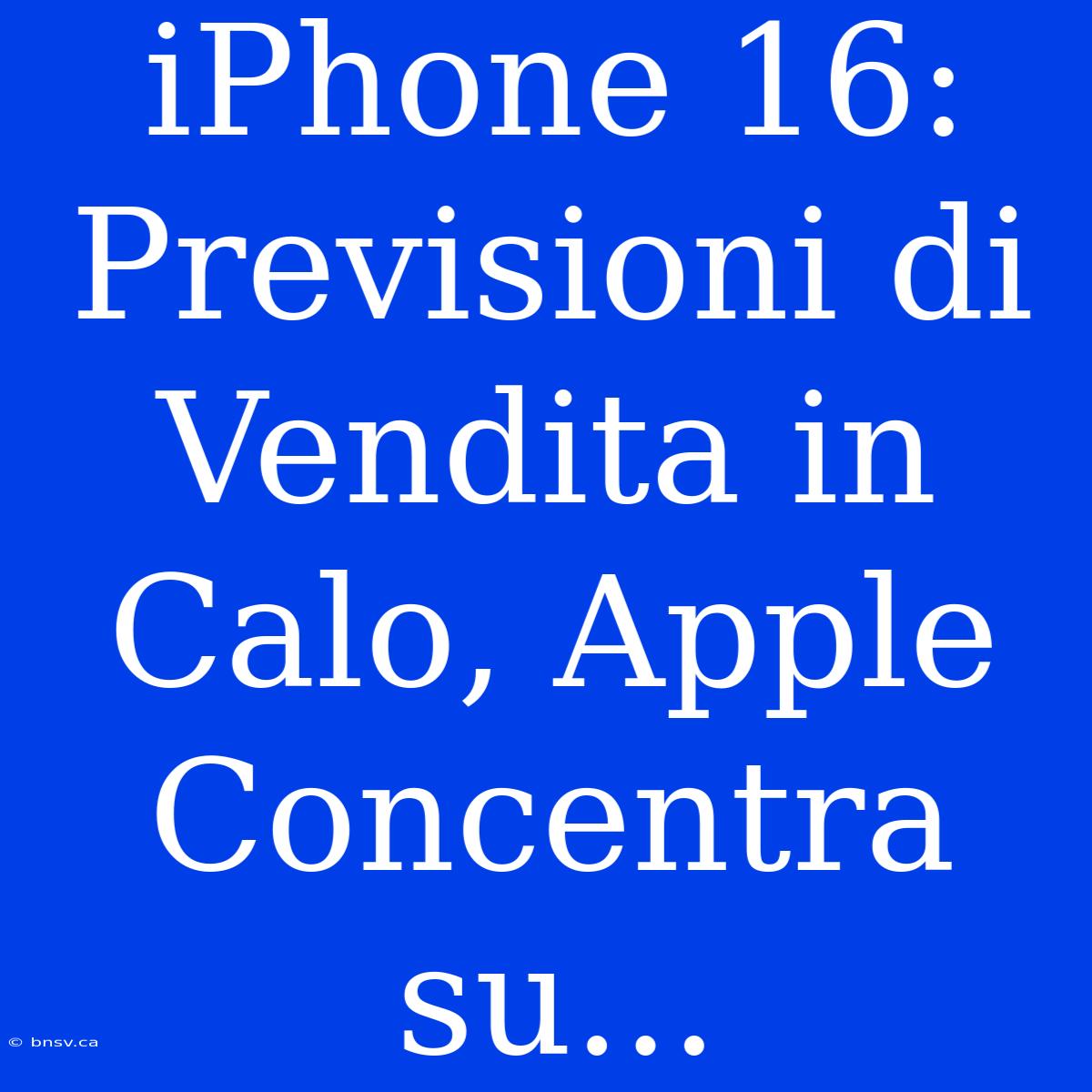 IPhone 16: Previsioni Di Vendita In Calo, Apple Concentra Su...