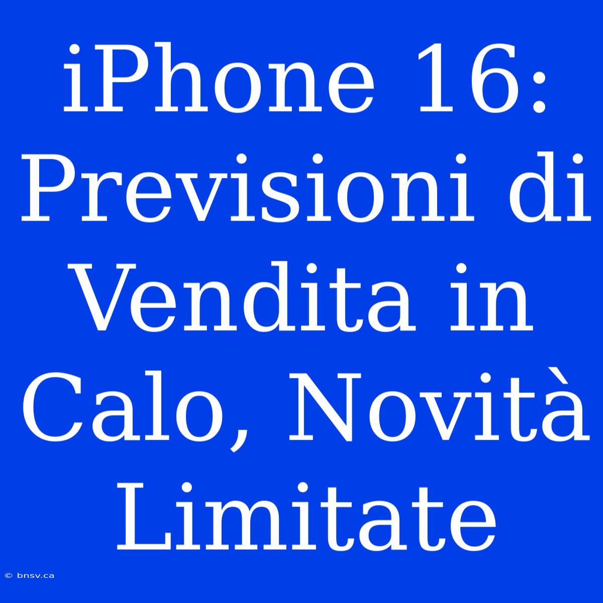 IPhone 16: Previsioni Di Vendita In Calo, Novità Limitate