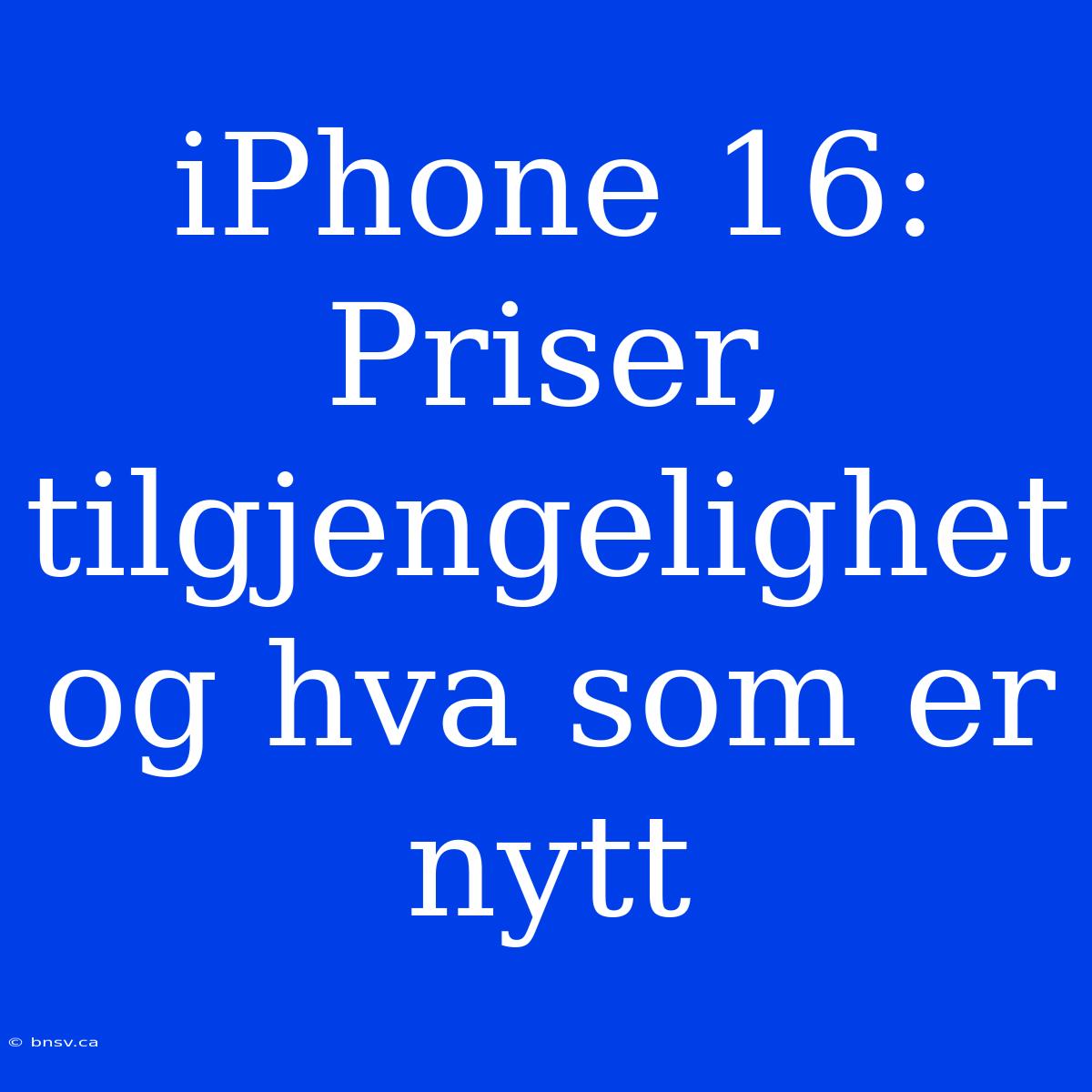 IPhone 16: Priser, Tilgjengelighet Og Hva Som Er Nytt