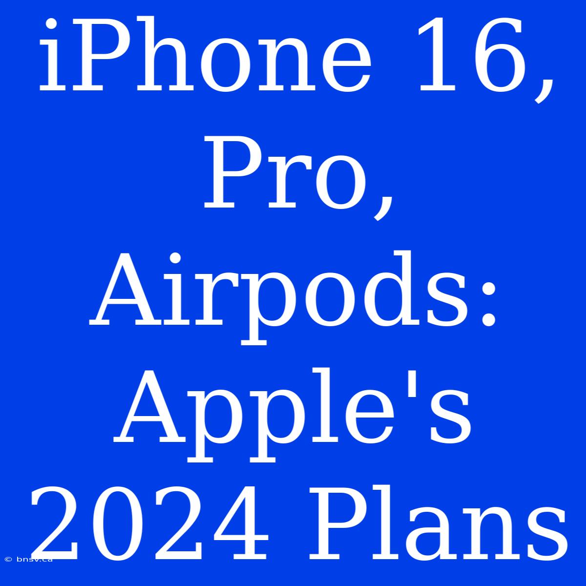 IPhone 16, Pro, Airpods: Apple's 2024 Plans