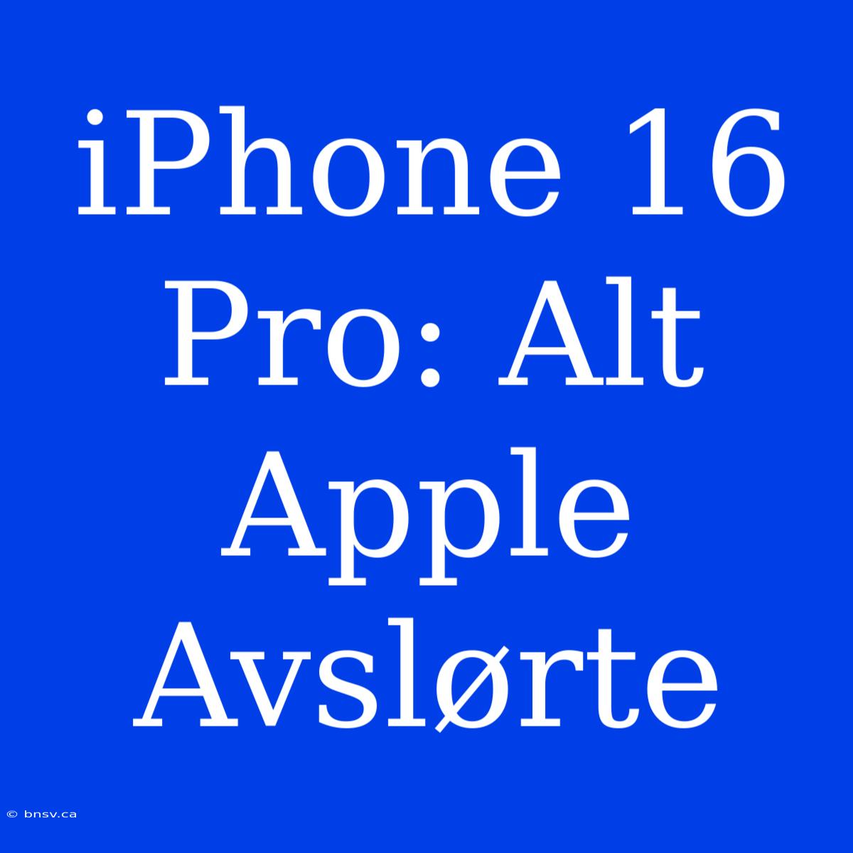 IPhone 16 Pro: Alt Apple Avslørte