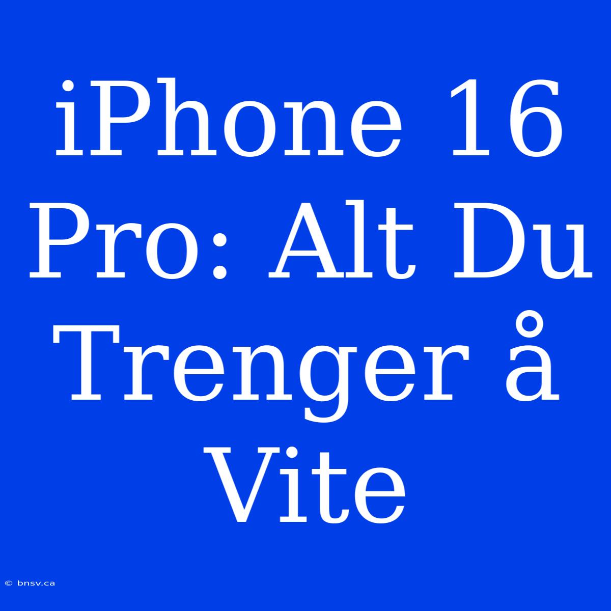 IPhone 16 Pro: Alt Du Trenger Å Vite