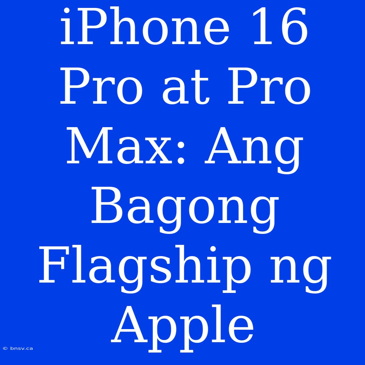 IPhone 16 Pro At Pro Max: Ang Bagong Flagship Ng Apple