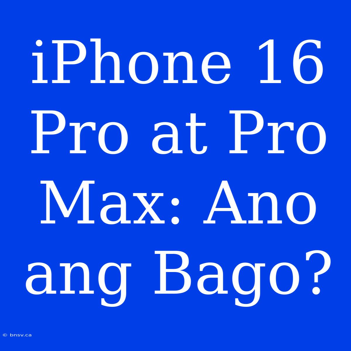 IPhone 16 Pro At Pro Max: Ano Ang Bago?