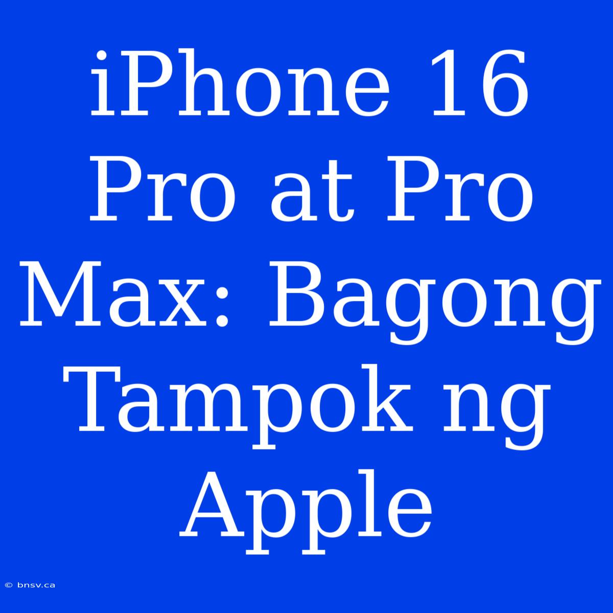 IPhone 16 Pro At Pro Max: Bagong Tampok Ng Apple