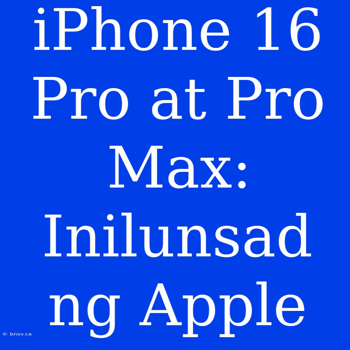 IPhone 16 Pro At Pro Max: Inilunsad Ng Apple