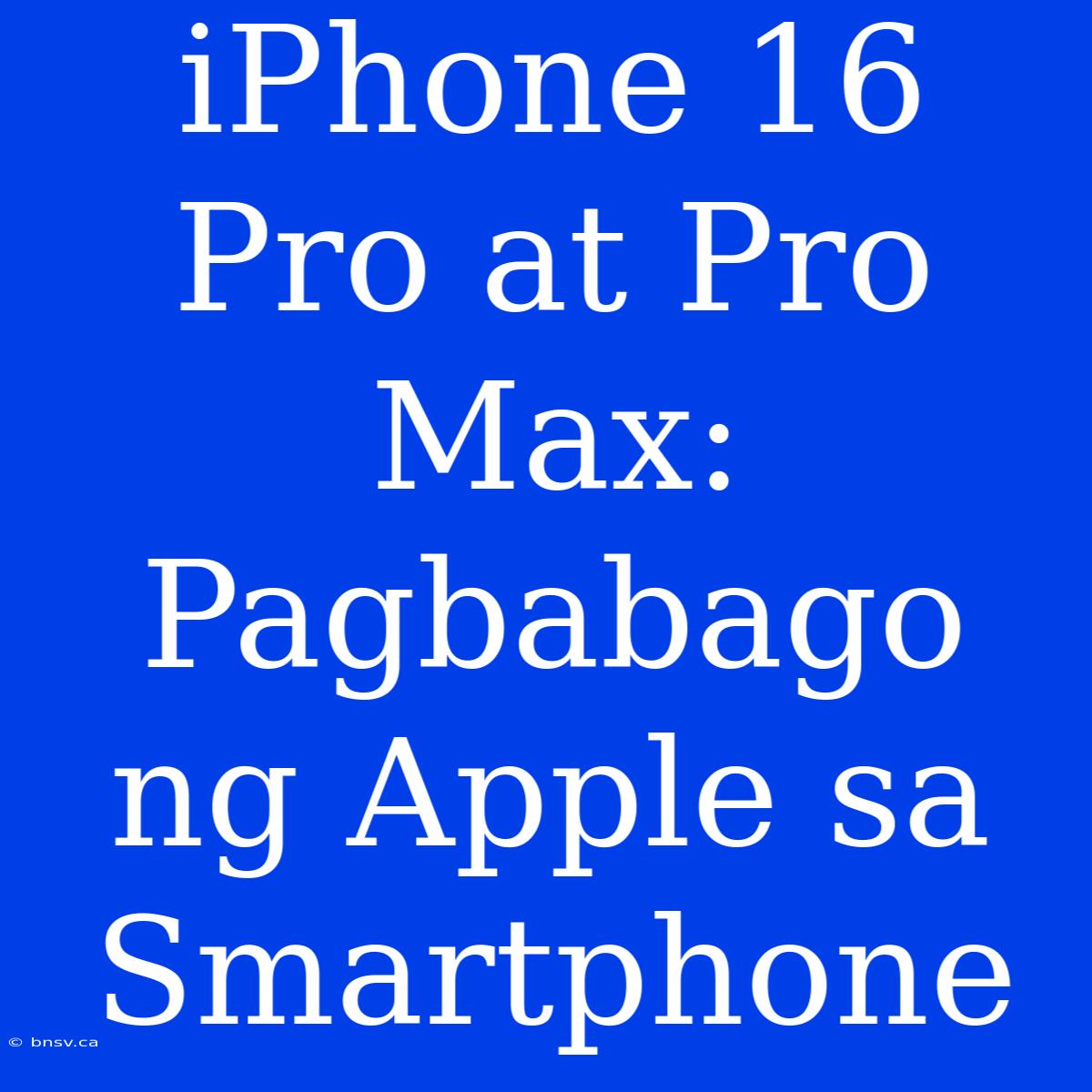 IPhone 16 Pro At Pro Max: Pagbabago Ng Apple Sa Smartphone