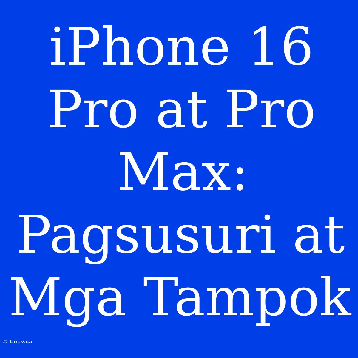 IPhone 16 Pro At Pro Max: Pagsusuri At Mga Tampok