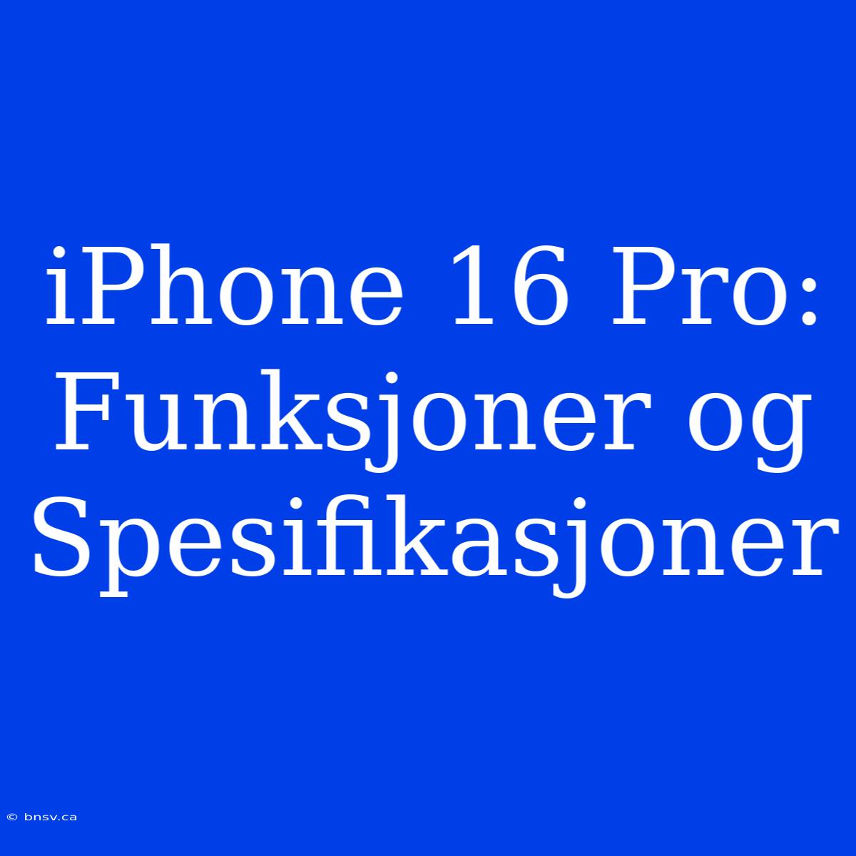 IPhone 16 Pro: Funksjoner Og Spesifikasjoner