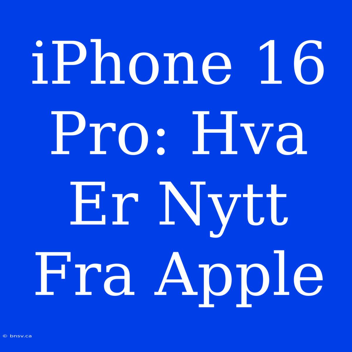 IPhone 16 Pro: Hva Er Nytt Fra Apple