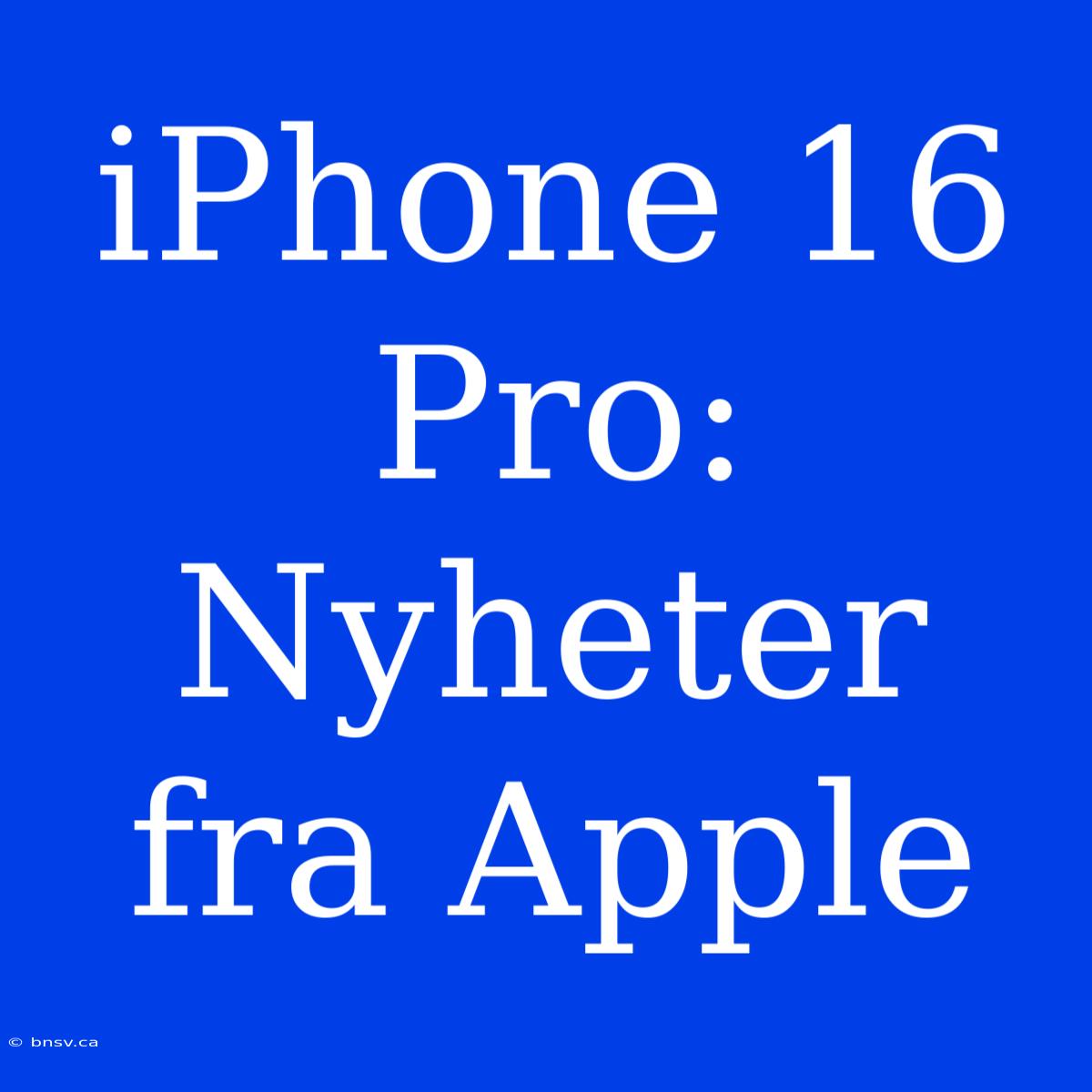 IPhone 16 Pro: Nyheter Fra Apple