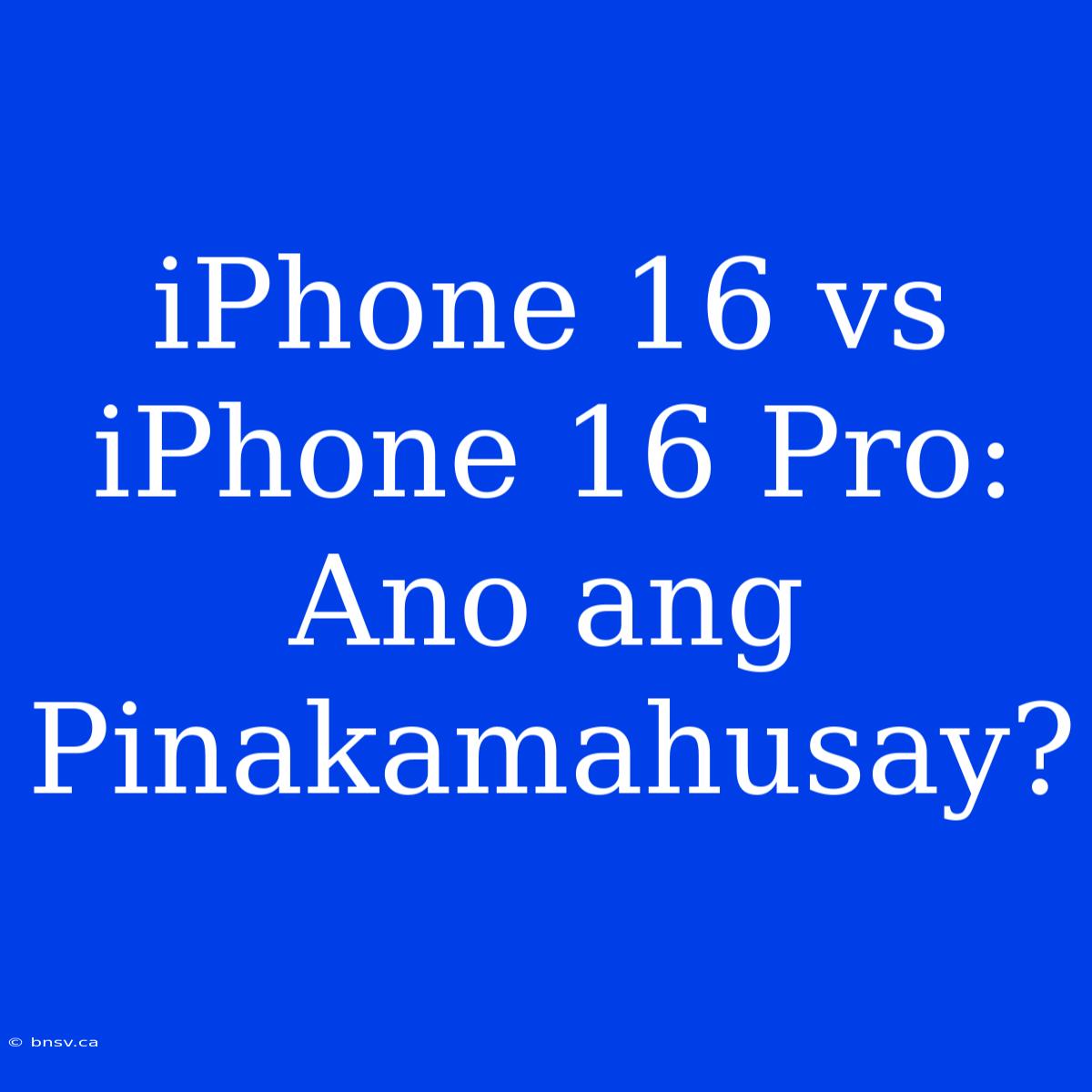 IPhone 16 Vs IPhone 16 Pro: Ano Ang Pinakamahusay?