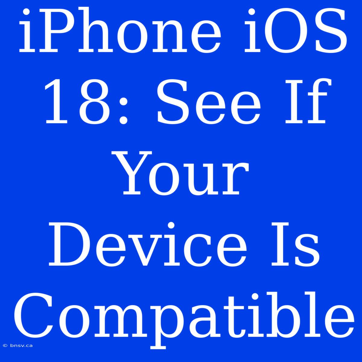 IPhone IOS 18: See If Your Device Is Compatible