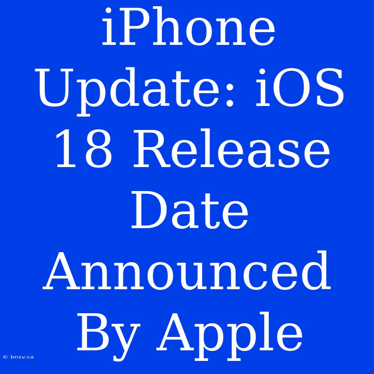 IPhone Update: IOS 18 Release Date Announced By Apple