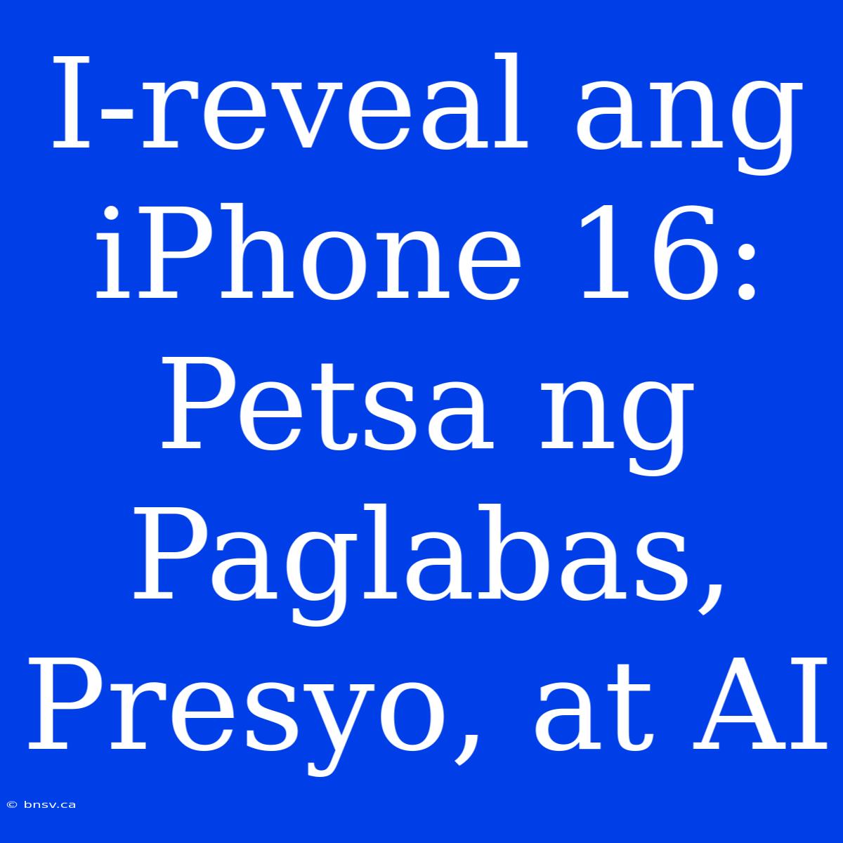 I-reveal Ang IPhone 16: Petsa Ng Paglabas, Presyo, At AI