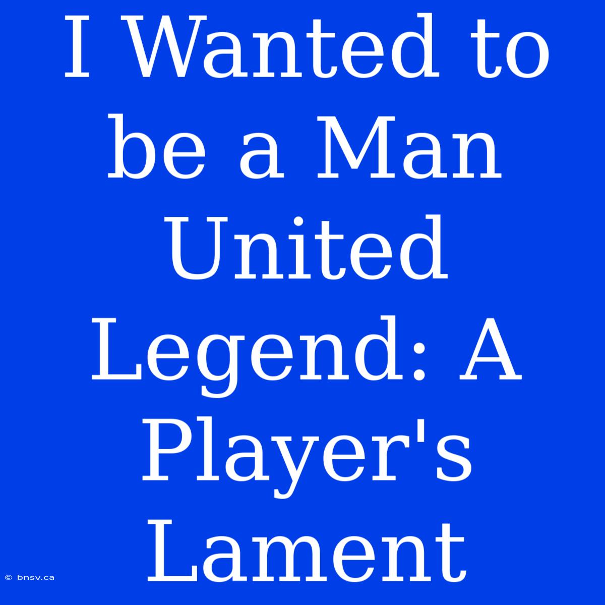 I Wanted To Be A Man United Legend: A Player's Lament