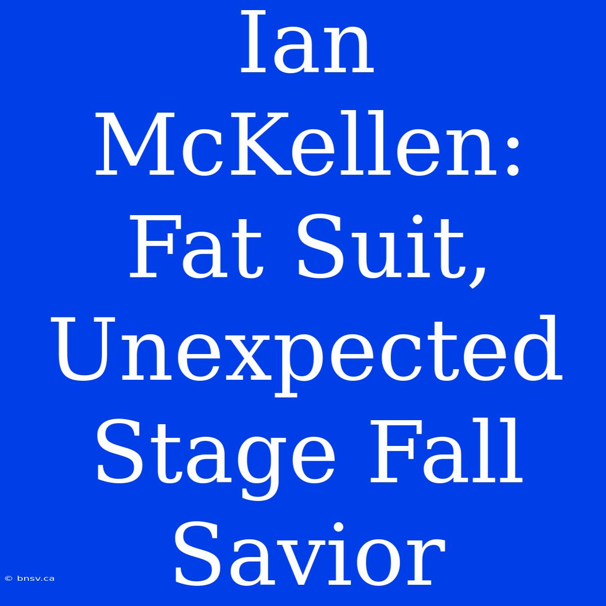 Ian McKellen: Fat Suit, Unexpected Stage Fall Savior