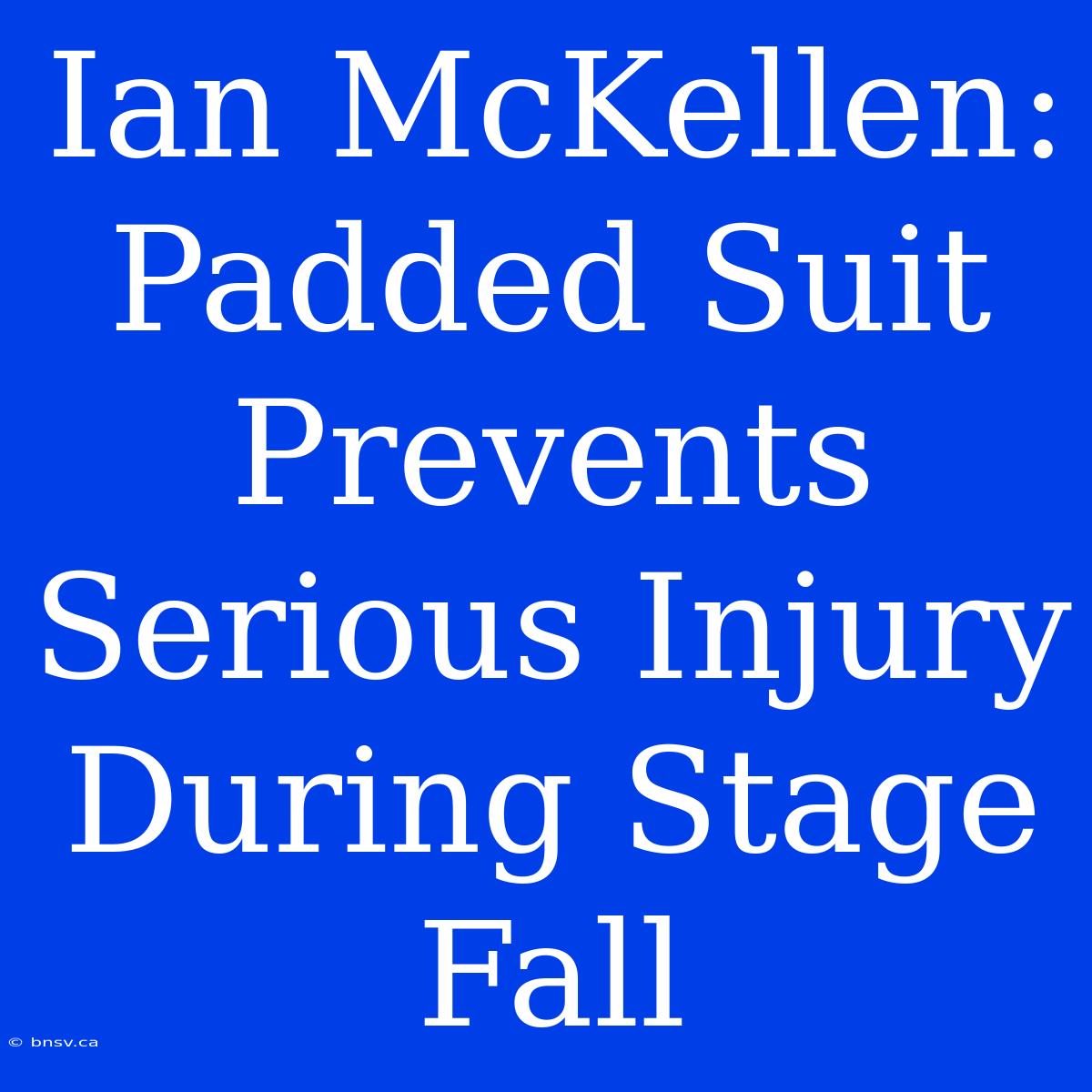 Ian McKellen: Padded Suit Prevents Serious Injury During Stage Fall