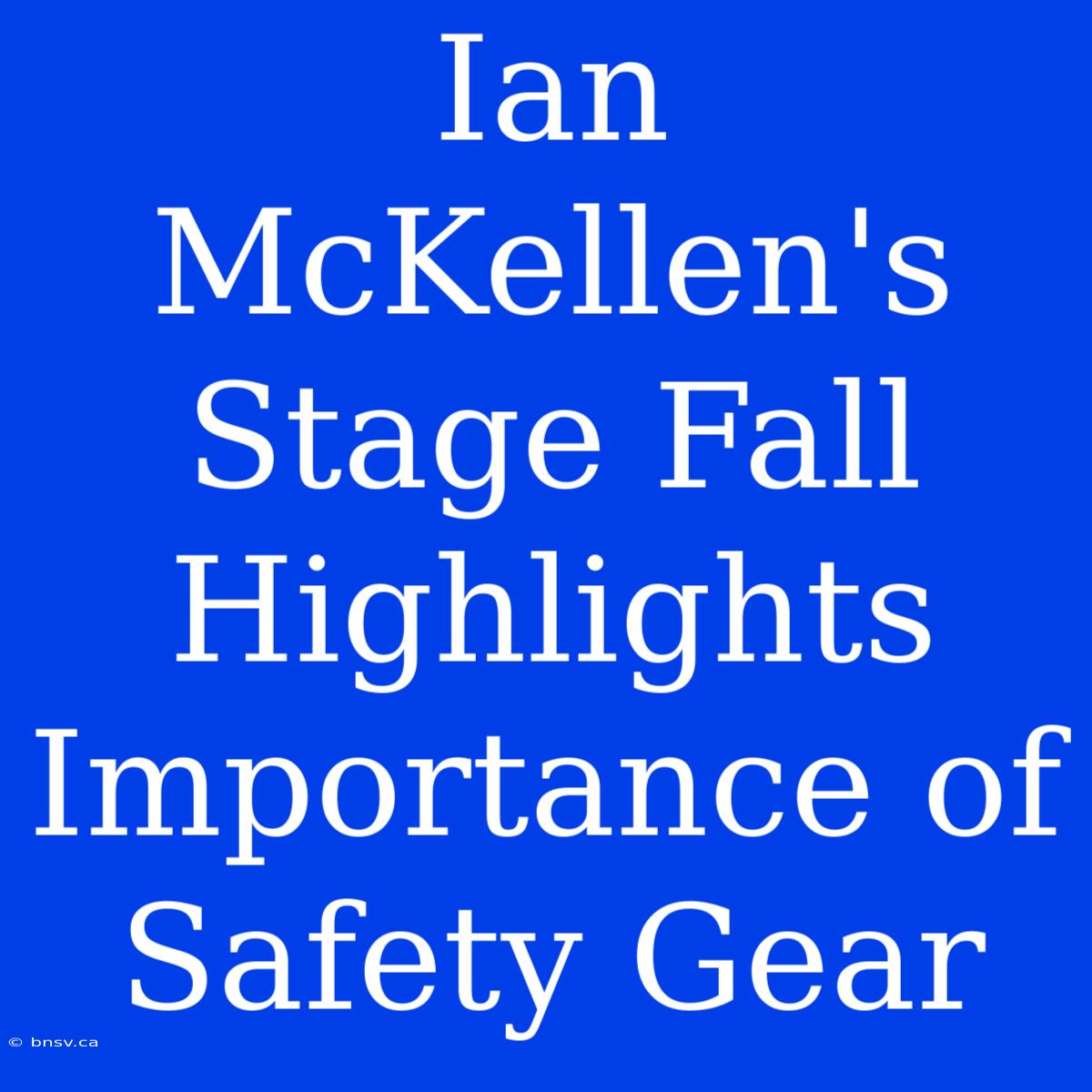 Ian McKellen's Stage Fall Highlights Importance Of Safety Gear