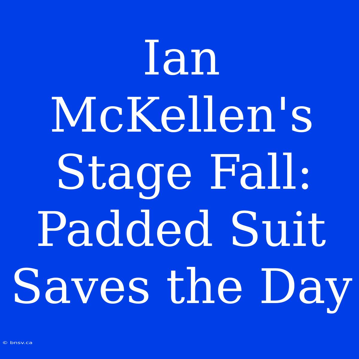 Ian McKellen's Stage Fall: Padded Suit Saves The Day