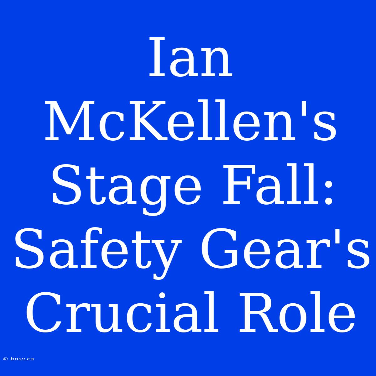 Ian McKellen's Stage Fall: Safety Gear's Crucial Role