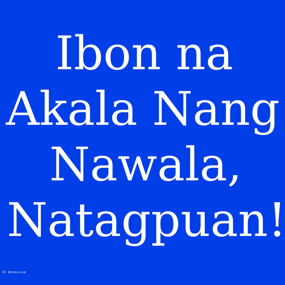 Ibon Na Akala Nang Nawala, Natagpuan!