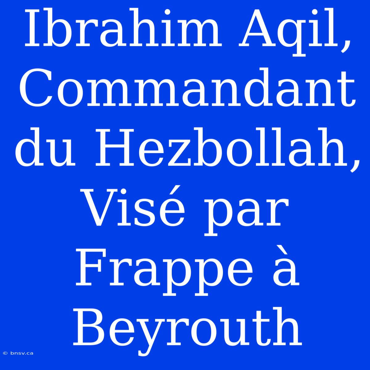 Ibrahim Aqil, Commandant Du Hezbollah, Visé Par Frappe À Beyrouth