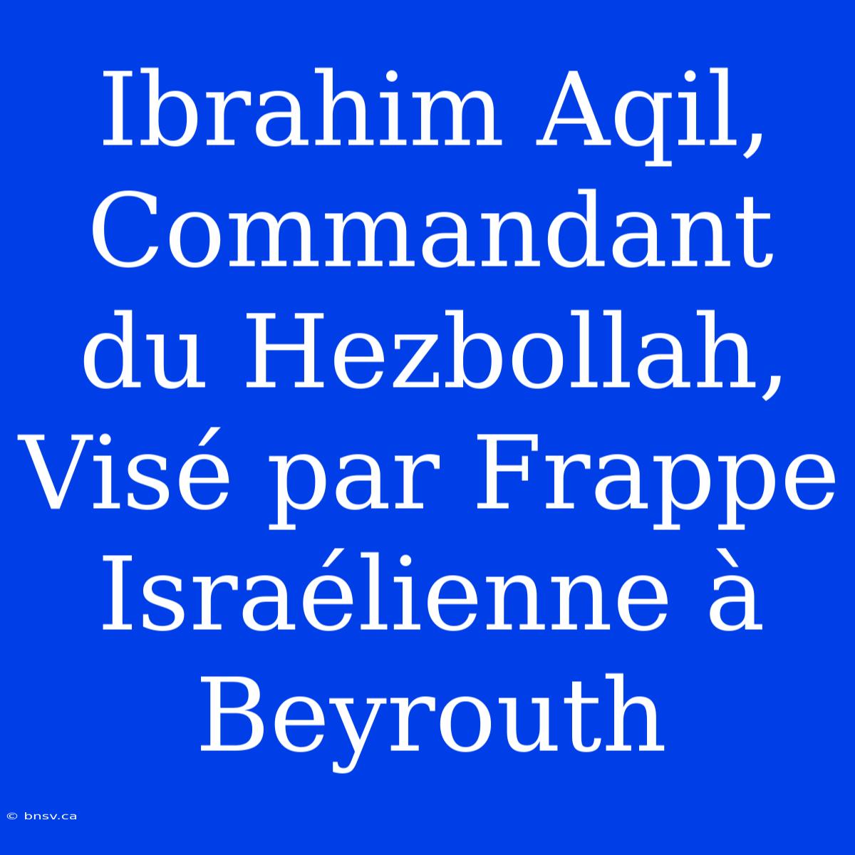 Ibrahim Aqil, Commandant Du Hezbollah, Visé Par Frappe Israélienne À Beyrouth