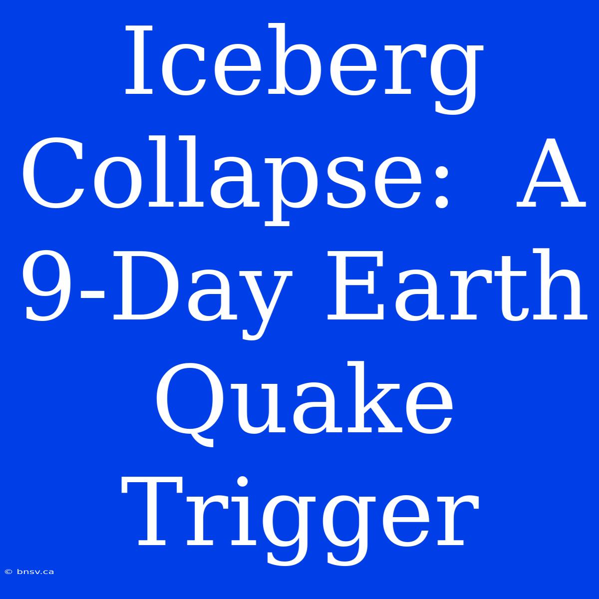 Iceberg Collapse:  A 9-Day Earth Quake Trigger