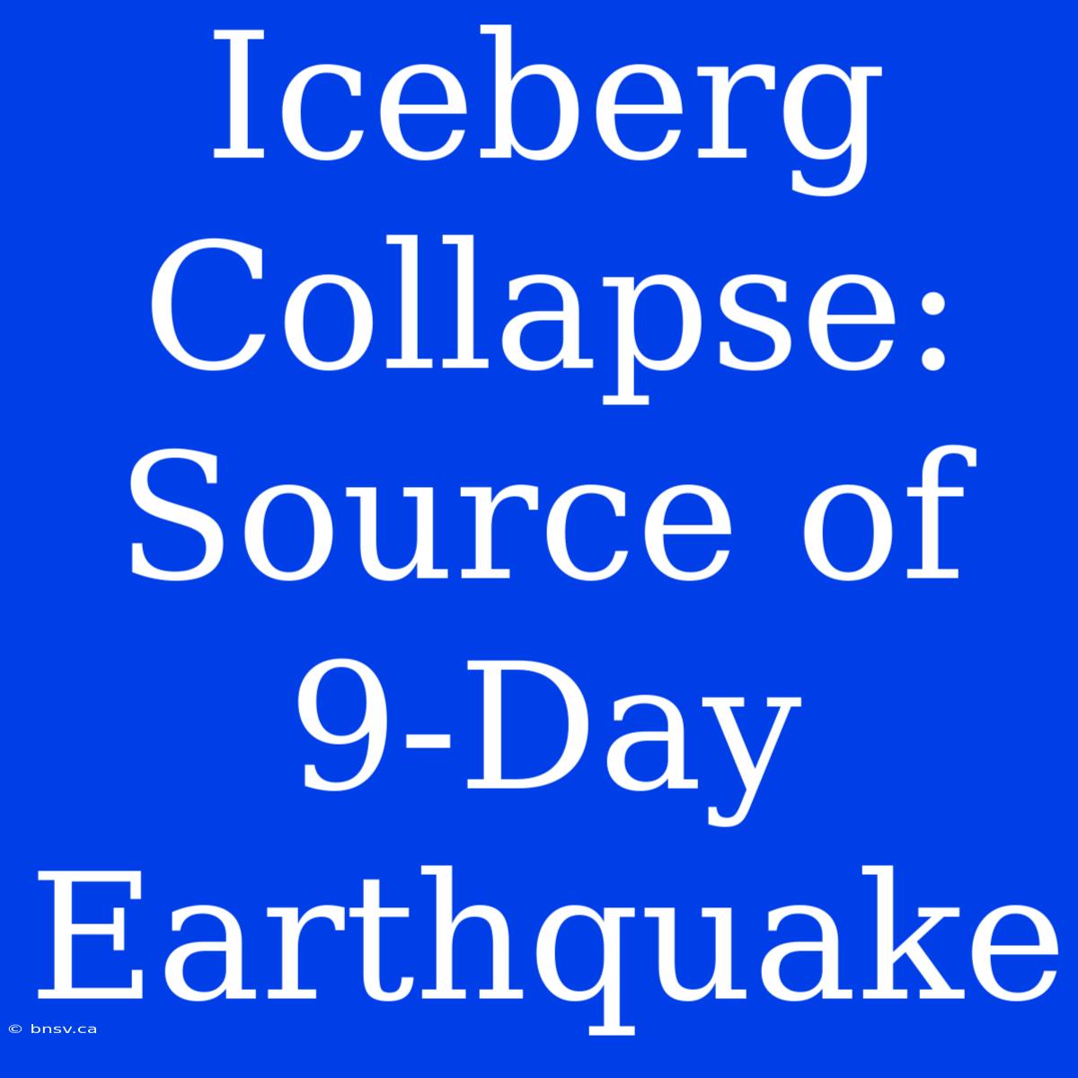 Iceberg Collapse: Source Of 9-Day Earthquake