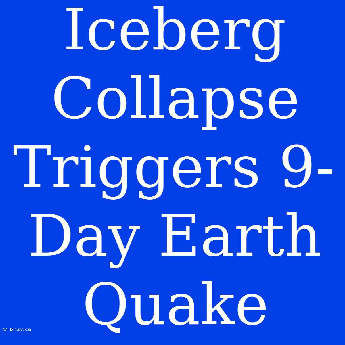 Iceberg Collapse Triggers 9-Day Earth Quake