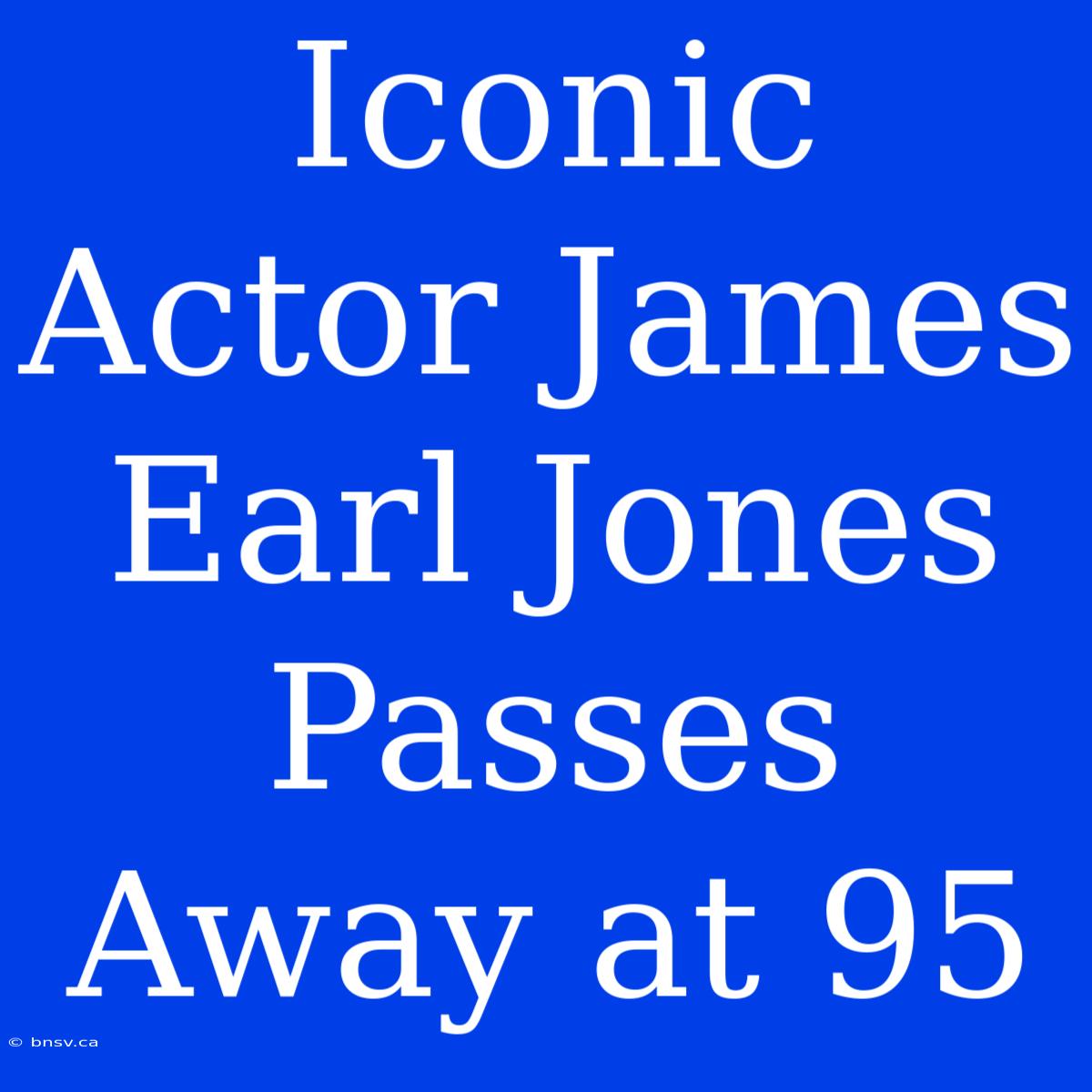 Iconic Actor James Earl Jones Passes Away At 95