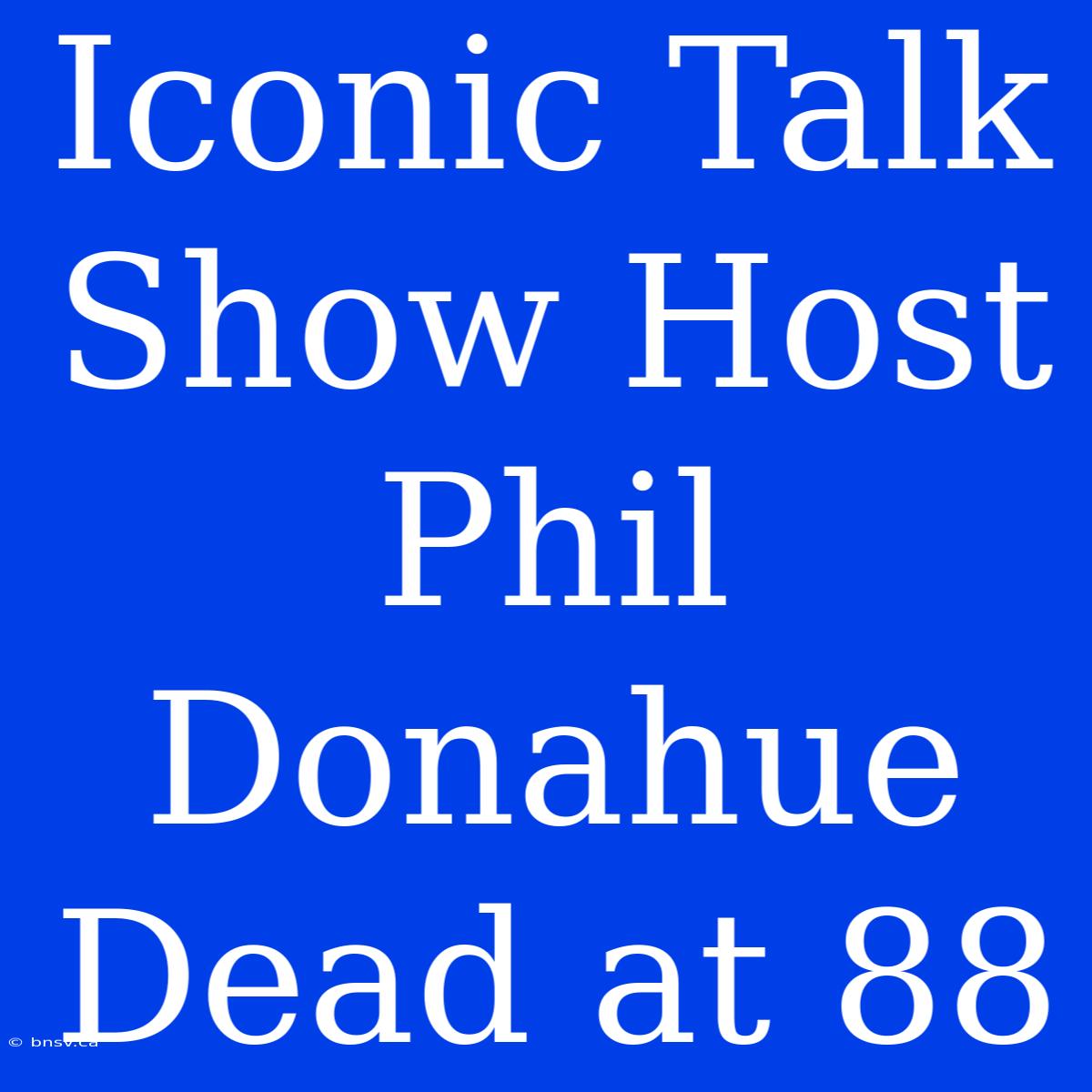 Iconic Talk Show Host Phil Donahue Dead At 88