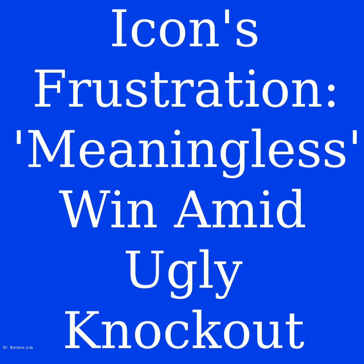 Icon's Frustration: 'Meaningless' Win Amid Ugly Knockout