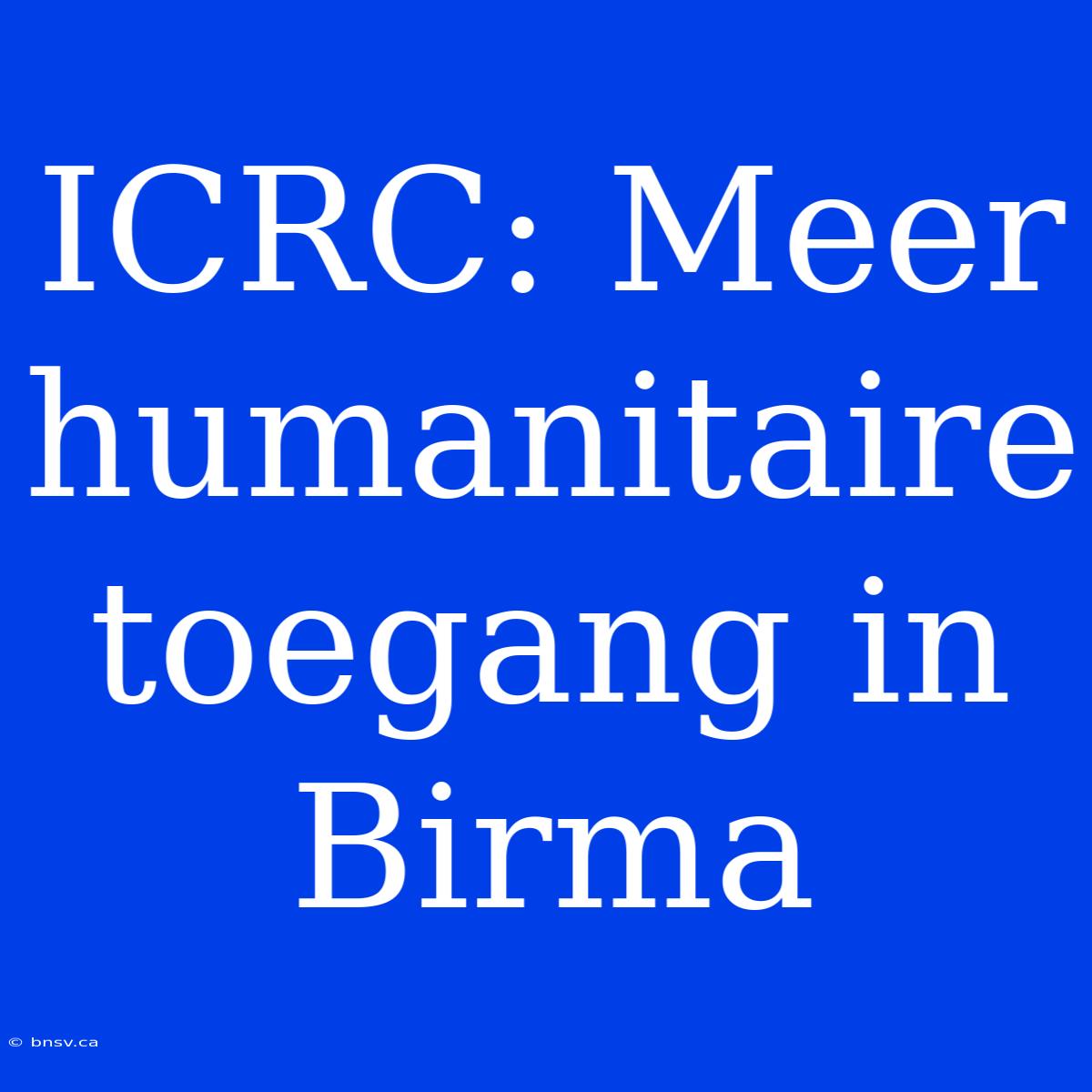 ICRC: Meer Humanitaire Toegang In Birma