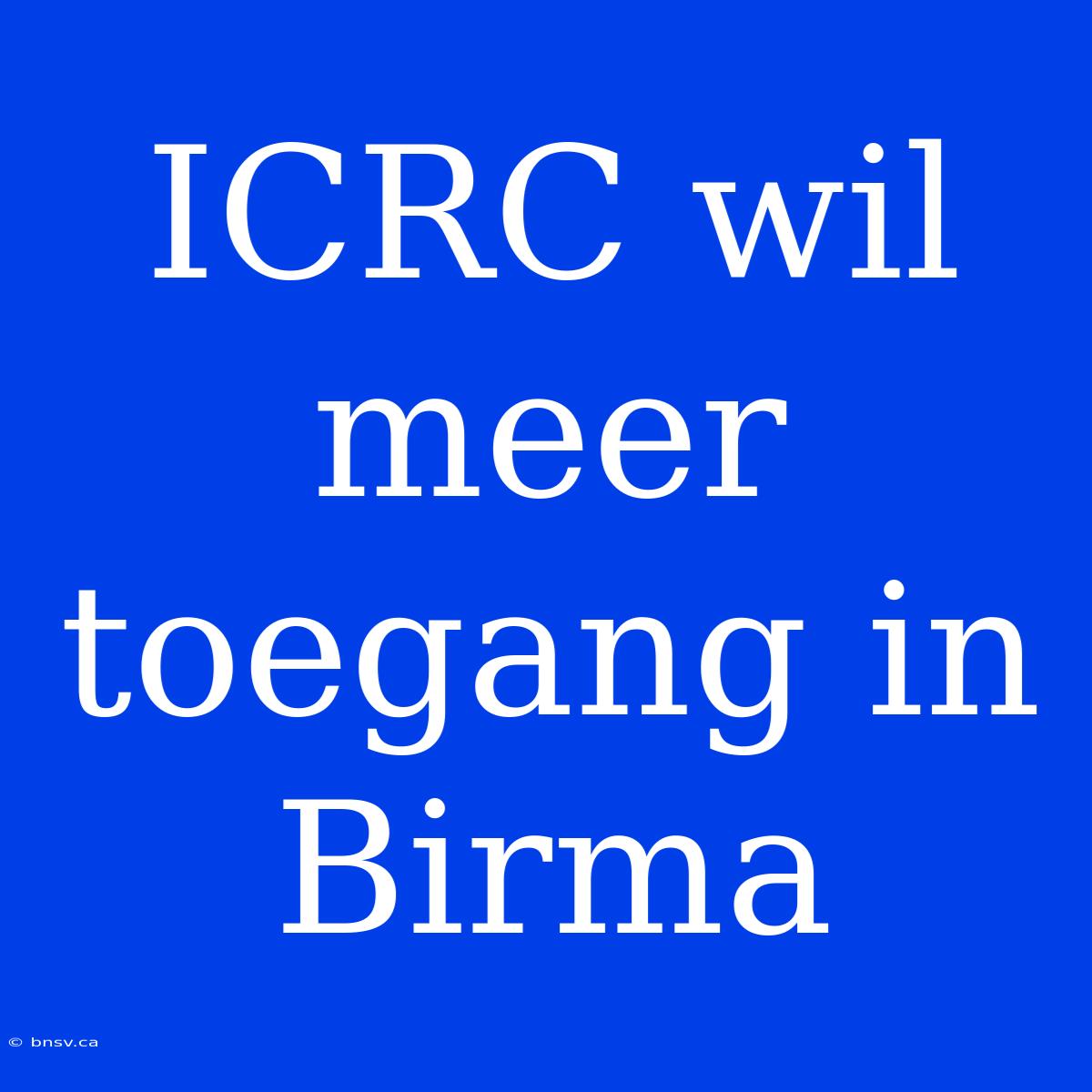 ICRC Wil Meer Toegang In Birma