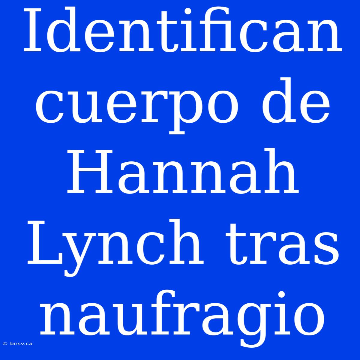 Identifican Cuerpo De Hannah Lynch Tras Naufragio