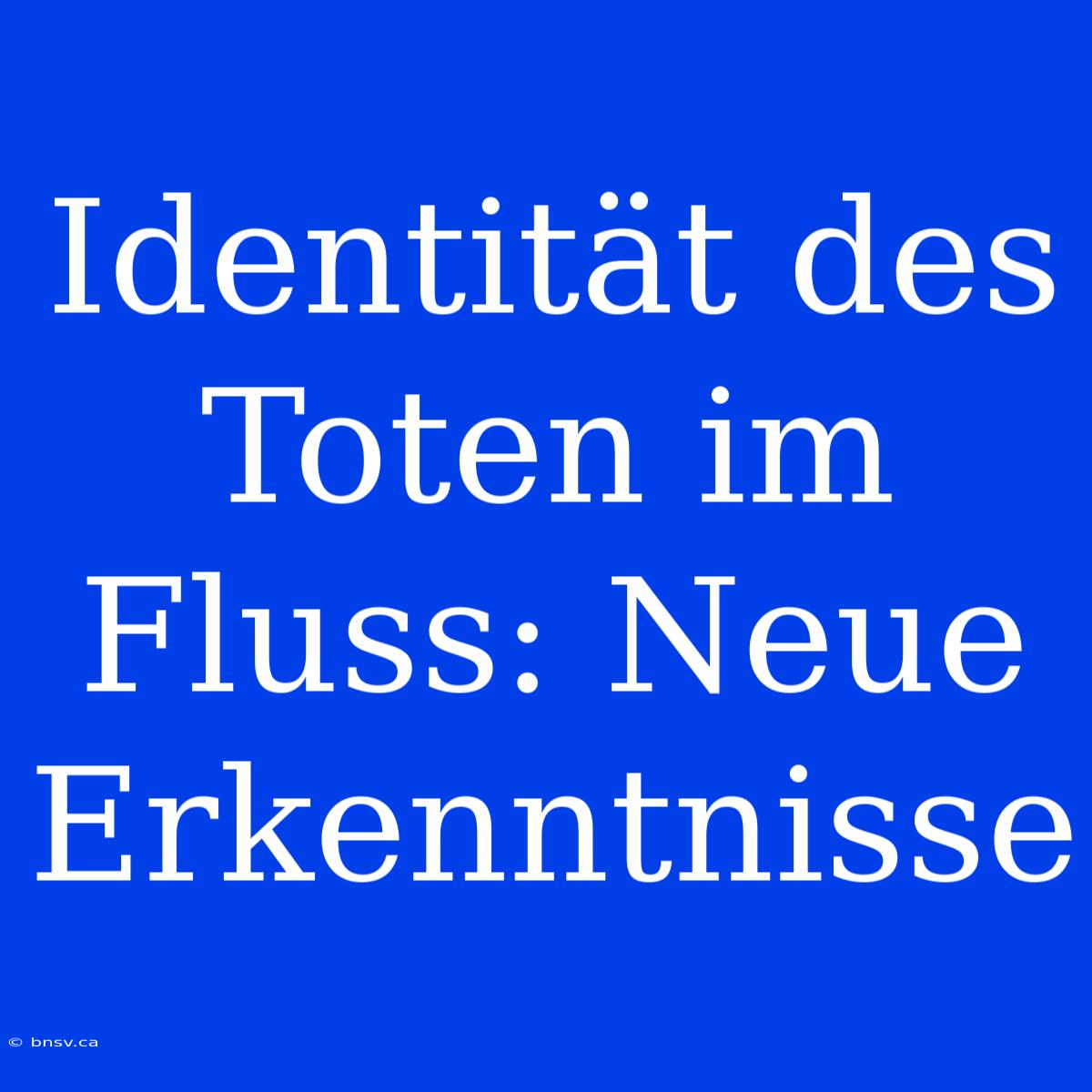 Identität Des Toten Im Fluss: Neue Erkenntnisse