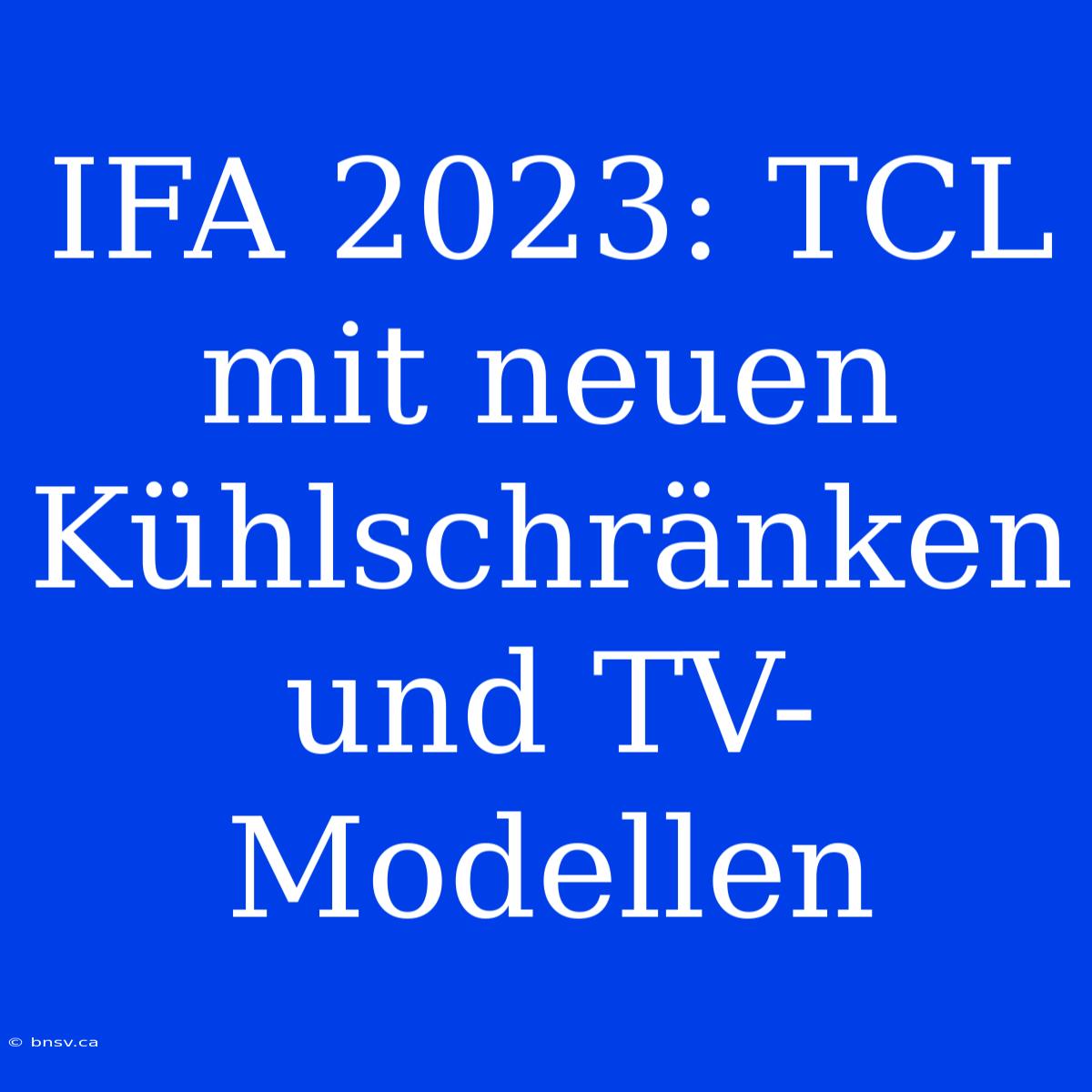 IFA 2023: TCL Mit Neuen Kühlschränken Und TV-Modellen