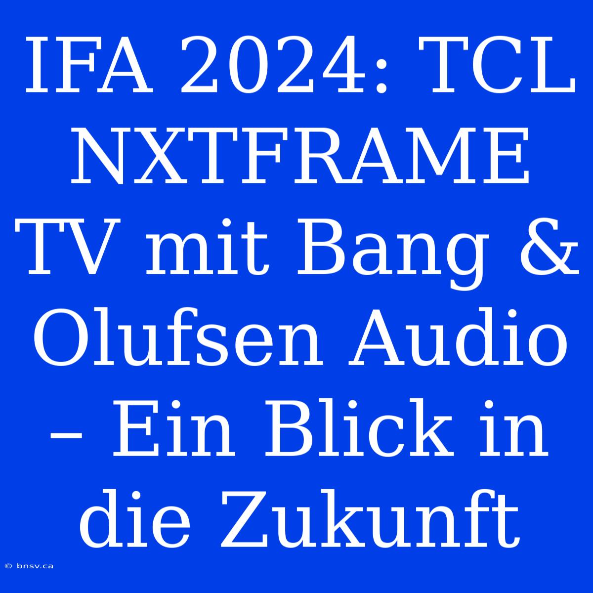 IFA 2024: TCL NXTFRAME TV Mit Bang & Olufsen Audio – Ein Blick In Die Zukunft