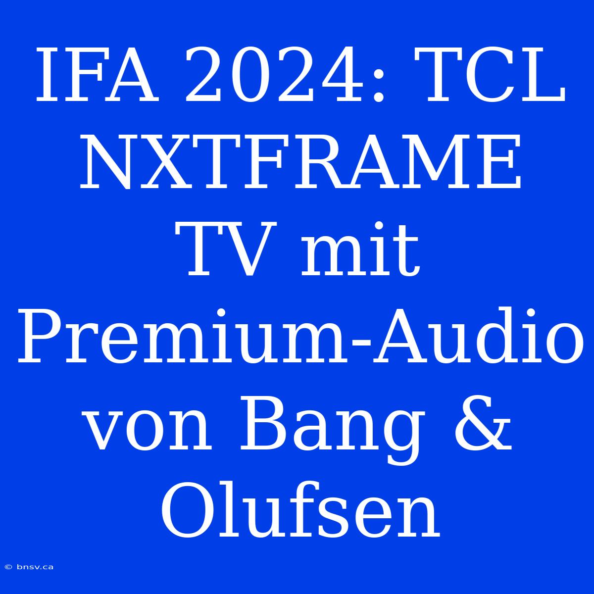 IFA 2024: TCL NXTFRAME TV Mit Premium-Audio Von Bang & Olufsen