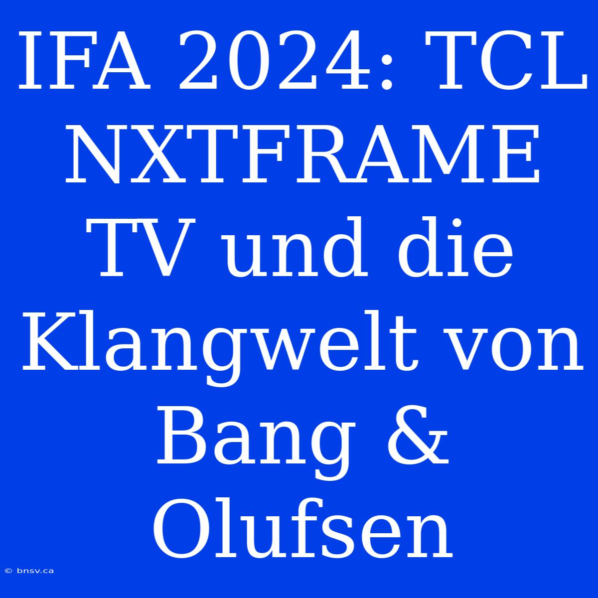 IFA 2024: TCL NXTFRAME TV Und Die Klangwelt Von Bang & Olufsen