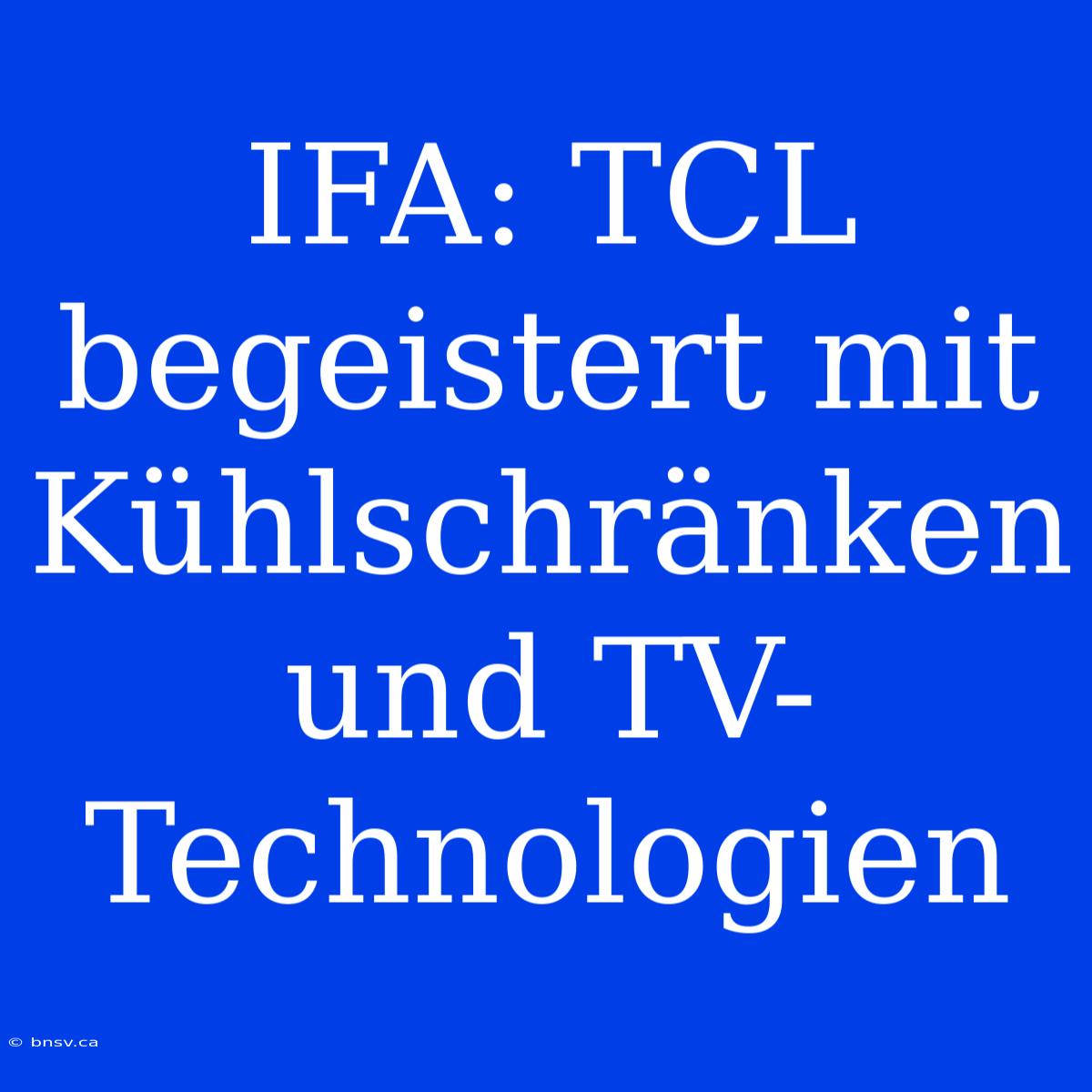 IFA: TCL Begeistert Mit Kühlschränken Und TV-Technologien