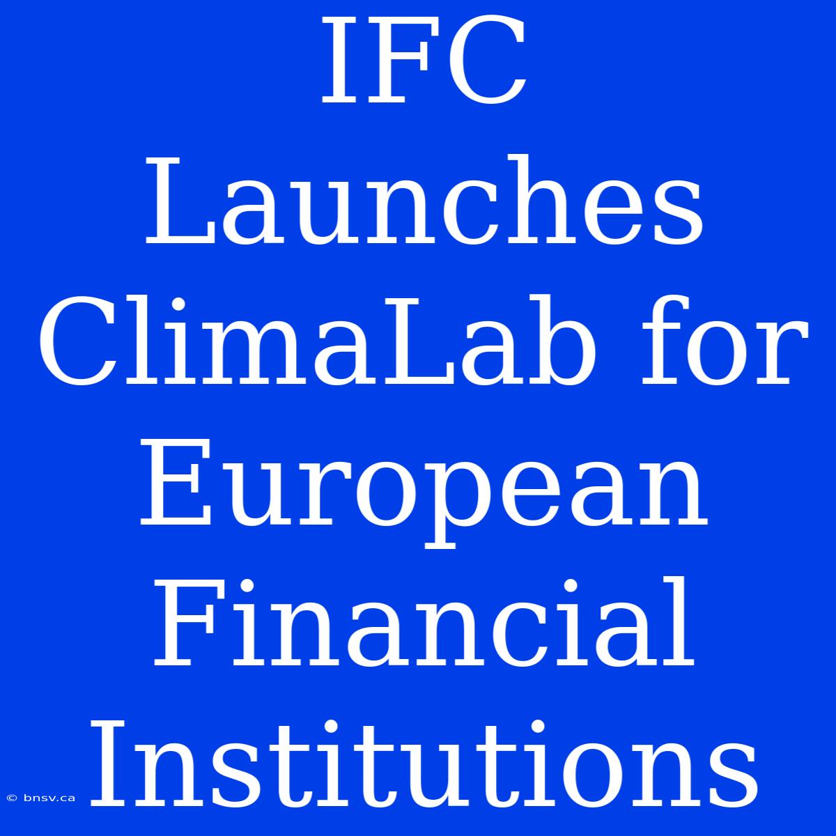 IFC Launches ClimaLab For European Financial Institutions