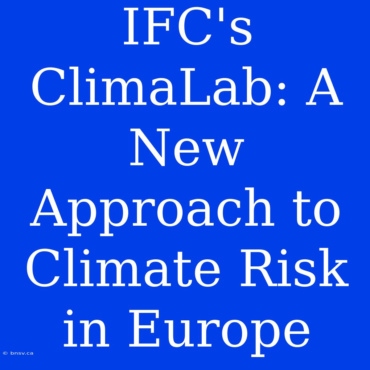 IFC's ClimaLab: A New Approach To Climate Risk In Europe