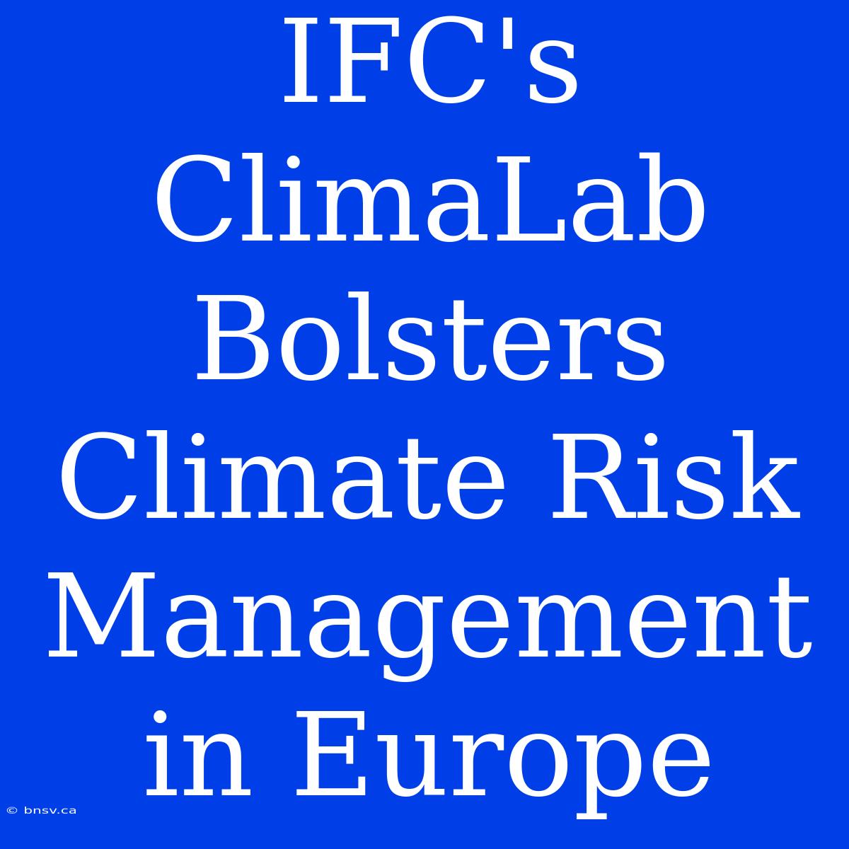 IFC's ClimaLab Bolsters Climate Risk Management In Europe