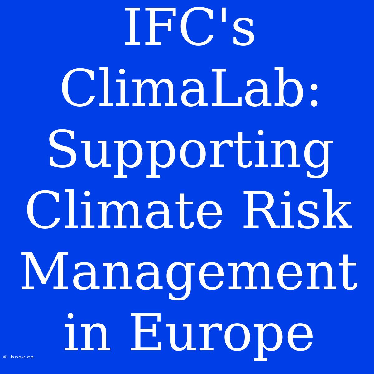 IFC's ClimaLab: Supporting Climate Risk Management In Europe