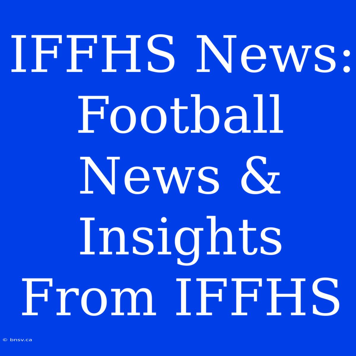 IFFHS News:  Football News & Insights From IFFHS