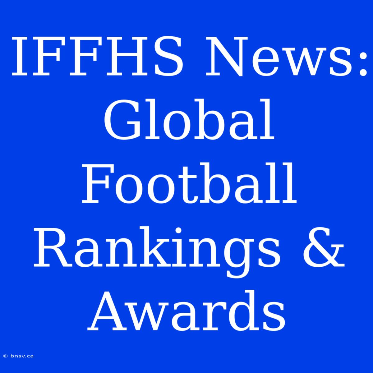 IFFHS News:  Global Football Rankings & Awards