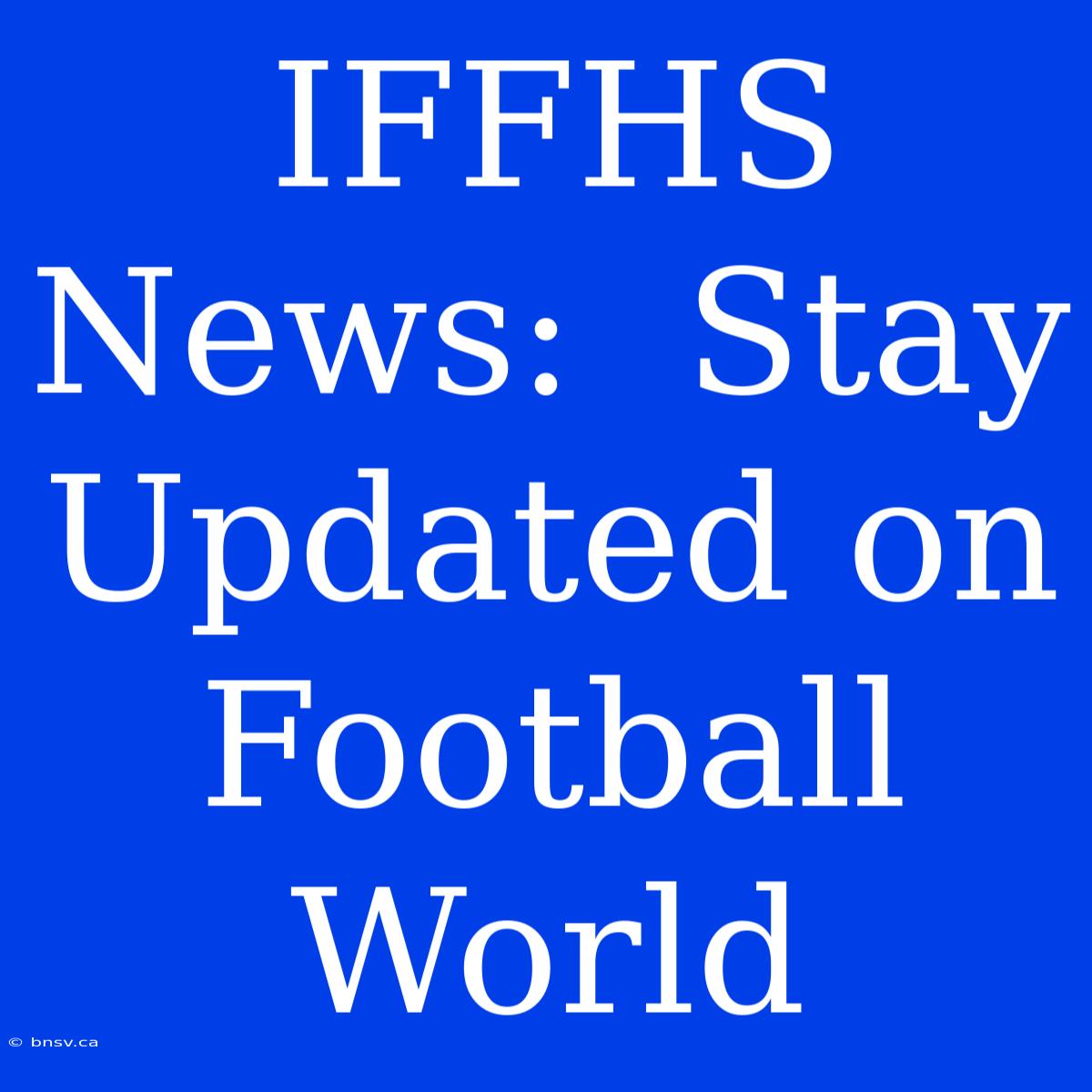 IFFHS News:  Stay Updated On Football World